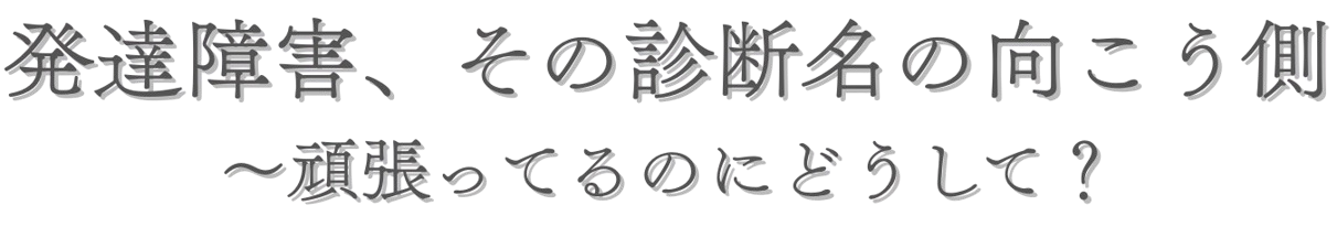 発達障害、その診断名の向こう側　～頑張ってるのにどうして？